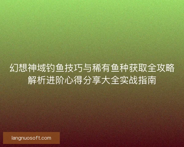 幻想神域钓鱼技巧与稀有鱼种获取全攻略解析进阶心得分享大全实战指南