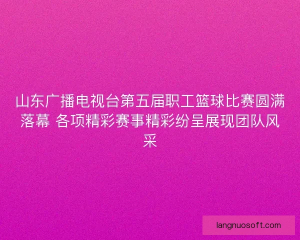 山东广播电视台第五届职工篮球比赛圆满落幕 各项精彩赛事精彩纷呈展现团队风采 山东广播电视台第五届职工篮球比赛圆满落幕 各项精彩赛事精彩纷呈展现团队风采