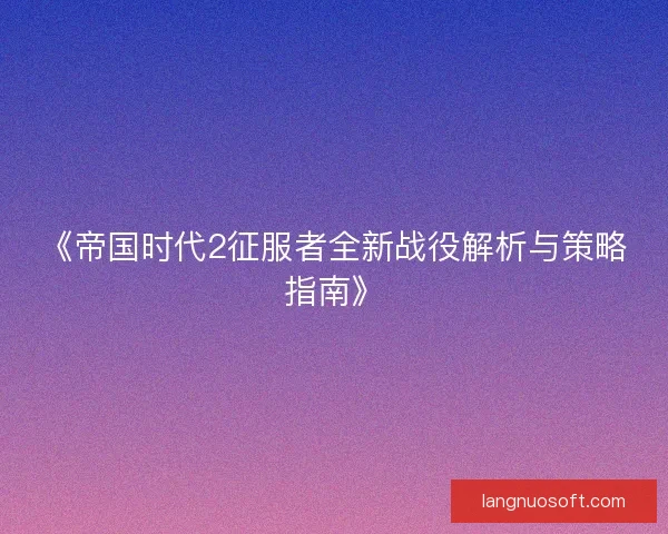 《帝国时代2征服者全新战役解析与策略指南》