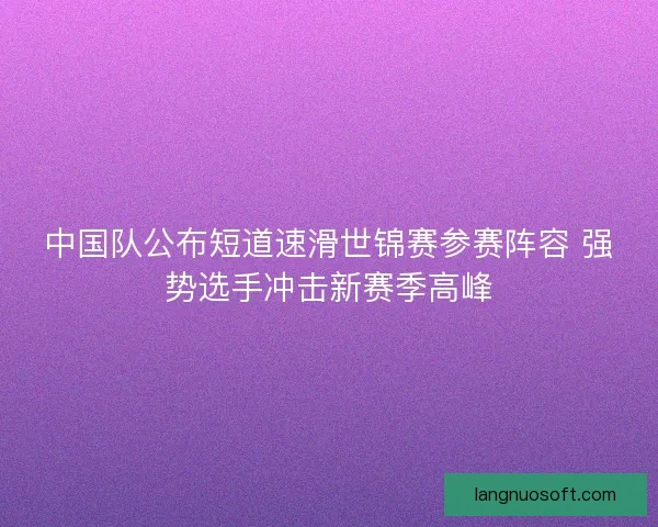 中国队公布短道速滑世锦赛参赛阵容 强势选手冲击新赛季高峰