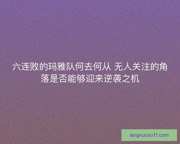 六连败的玛雅队何去何从 无人关注的角落是否能够迎来逆袭之机