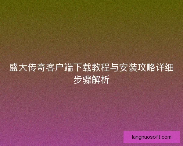 盛大传奇客户端下载教程与安装攻略详细步骤解析