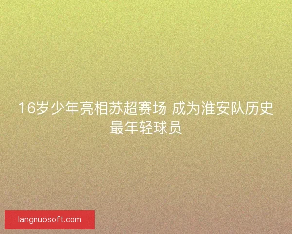16岁少年亮相苏超赛场 成为淮安队历史最年轻球员